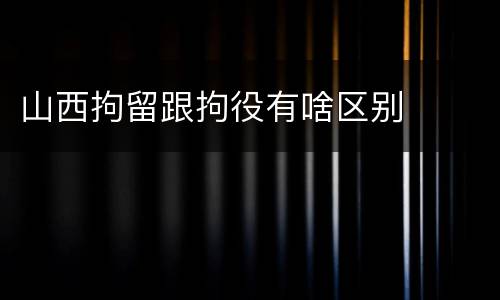 山西拘留跟拘役有啥区别