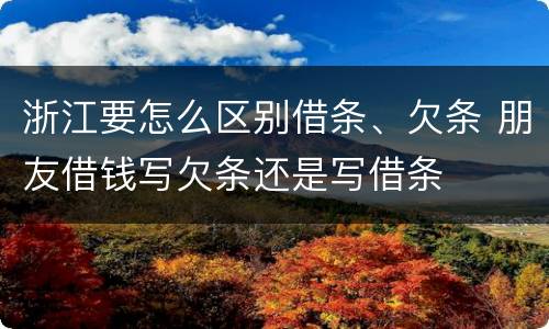 浙江要怎么区别借条、欠条 朋友借钱写欠条还是写借条