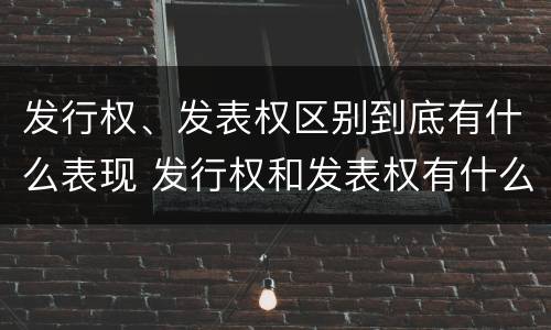 发行权、发表权区别到底有什么表现 发行权和发表权有什么区别