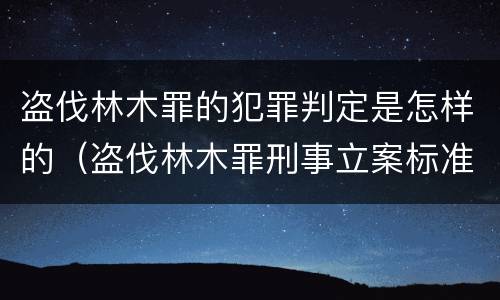盗伐林木罪的犯罪判定是怎样的（盗伐林木罪刑事立案标准）