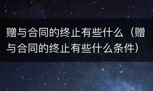 赠与合同的终止有些什么（赠与合同的终止有些什么条件）