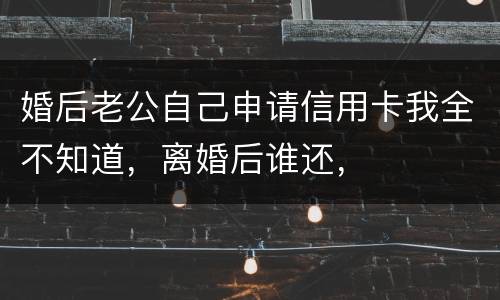 婚后老公自己申请信用卡我全不知道，离婚后谁还，