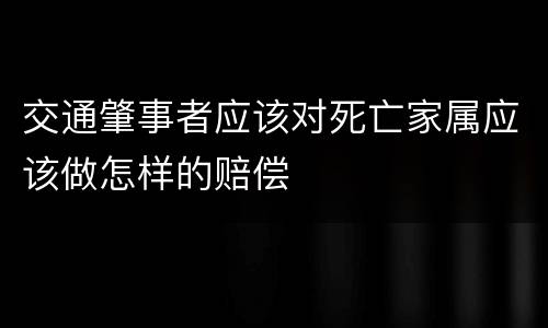 交通肇事者应该对死亡家属应该做怎样的赔偿