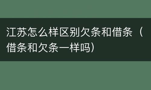 江苏怎么样区别欠条和借条（借条和欠条一样吗）