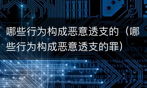 哪些行为构成恶意透支的（哪些行为构成恶意透支的罪）