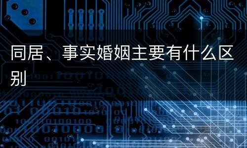 同居、事实婚姻主要有什么区别