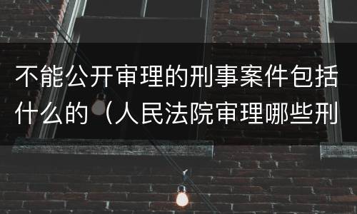 不能公开审理的刑事案件包括什么的（人民法院审理哪些刑事案件应当不公开）