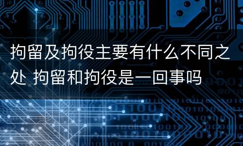 拘留及拘役主要有什么不同之处 拘留和拘役是一回事吗
