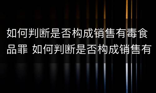 如何判断是否构成销售有毒食品罪 如何判断是否构成销售有毒食品罪案例