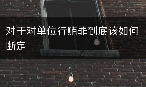 对于对单位行贿罪到底该如何断定
