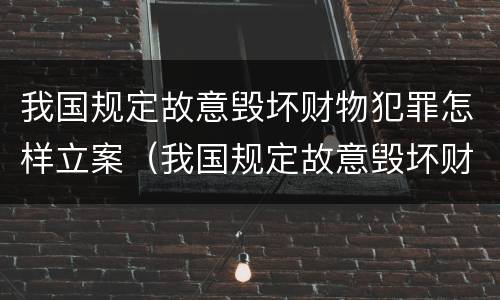 我国规定故意毁坏财物犯罪怎样立案（我国规定故意毁坏财物犯罪怎样立案的）