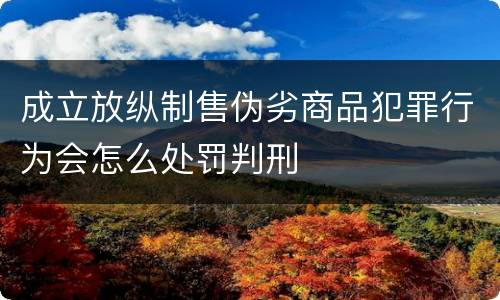 成立放纵制售伪劣商品犯罪行为会怎么处罚判刑