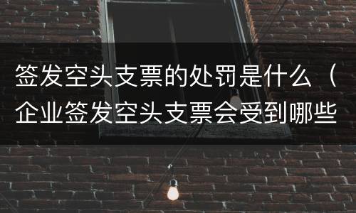 签发空头支票的处罚是什么（企业签发空头支票会受到哪些处罚?）