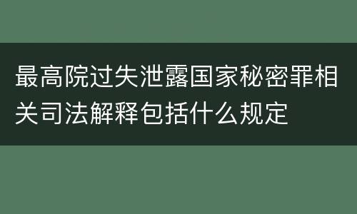 最高院过失泄露国家秘密罪相关司法解释包括什么规定