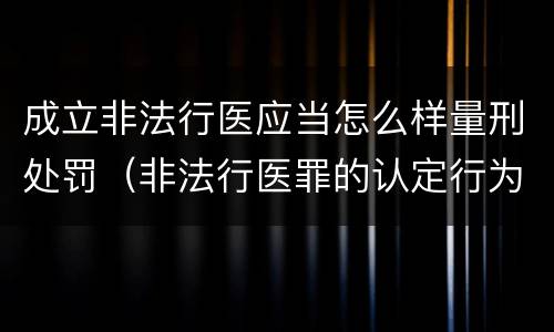 成立非法行医应当怎么样量刑处罚（非法行医罪的认定行为）
