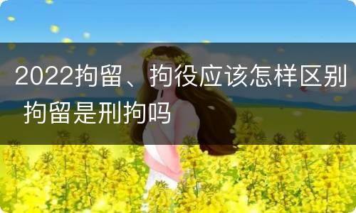 2022拘留、拘役应该怎样区别 拘留是刑拘吗
