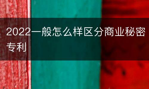 2022一般怎么样区分商业秘密专利