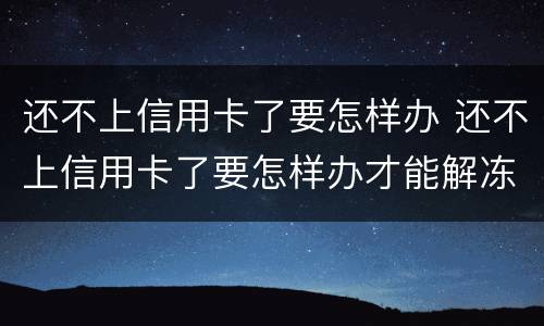 还不上信用卡了要怎样办 还不上信用卡了要怎样办才能解冻