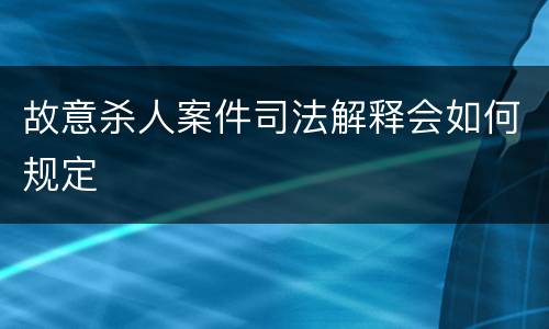 故意杀人案件司法解释会如何规定