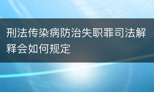 刑法传染病防治失职罪司法解释会如何规定