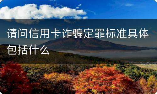 请问信用卡诈骗定罪标准具体包括什么