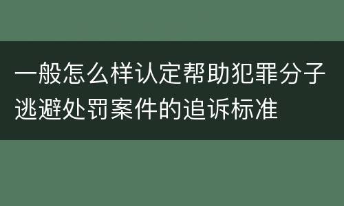 一般怎么样认定帮助犯罪分子逃避处罚案件的追诉标准
