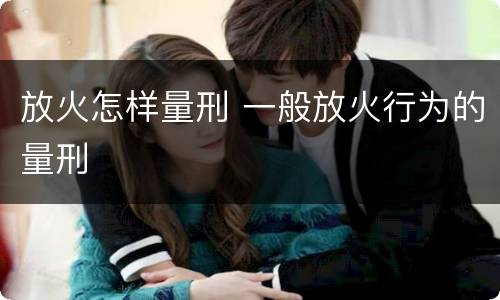 放火怎样量刑 一般放火行为的量刑