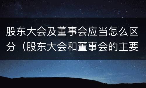 股东大会及董事会应当怎么区分（股东大会和董事会的主要职责）