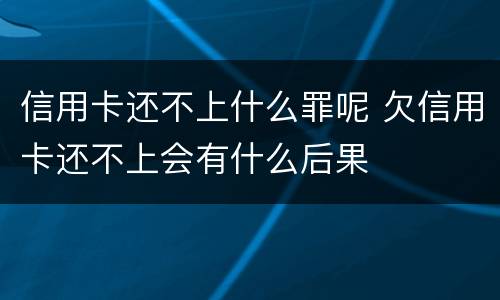 信用卡还不上什么罪呢 欠信用卡还不上会有什么后果