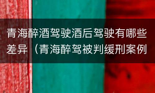 青海醉酒驾驶酒后驾驶有哪些差异（青海醉驾被判缓刑案例）