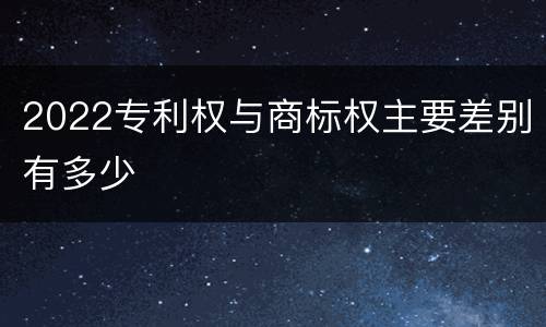 2022专利权与商标权主要差别有多少