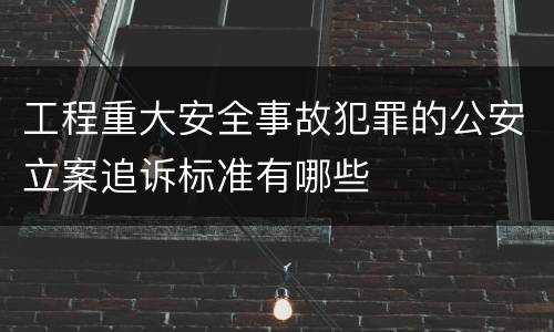 工程重大安全事故犯罪的公安立案追诉标准有哪些