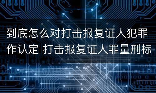 到底怎么对打击报复证人犯罪作认定 打击报复证人罪量刑标准