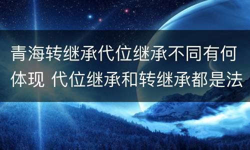 青海转继承代位继承不同有何体现 代位继承和转继承都是法定继承
