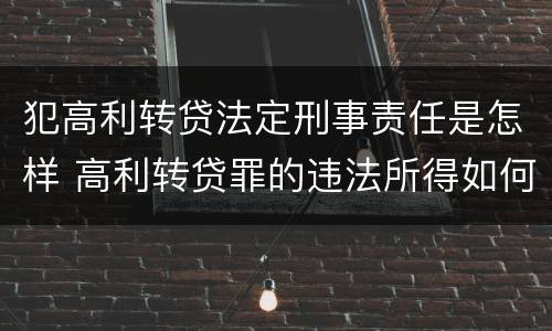 犯高利转贷法定刑事责任是怎样 高利转贷罪的违法所得如何认定