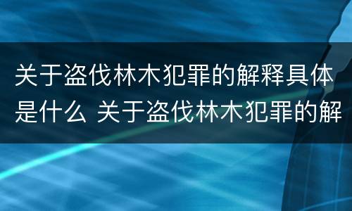 关于盗伐林木犯罪的解释具体是什么 关于盗伐林木犯罪的解释具体是什么内容