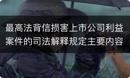 最高法背信损害上市公司利益案件的司法解释规定主要内容有哪些
