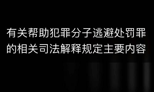 有关帮助犯罪分子逃避处罚罪的相关司法解释规定主要内容都有哪些