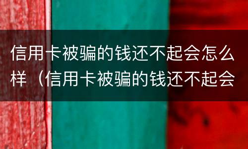 信用卡被骗的钱还不起会怎么样（信用卡被骗的钱还不起会怎么样处理）