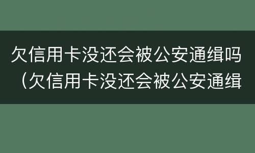 欠信用卡没还会被公安通缉吗（欠信用卡没还会被公安通缉吗会坐牢吗）