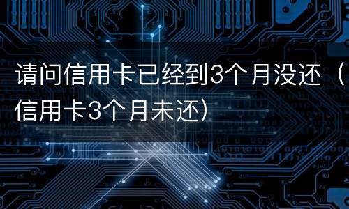 请问信用卡已经到3个月没还（信用卡3个月未还）