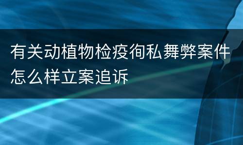 有关动植物检疫徇私舞弊案件怎么样立案追诉