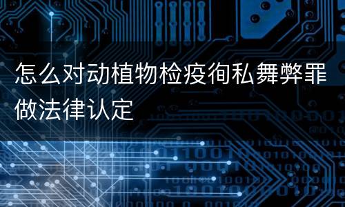 怎么对动植物检疫徇私舞弊罪做法律认定