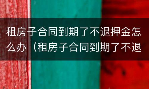 租房子合同到期了不退押金怎么办（租房子合同到期了不退押金怎么办理）