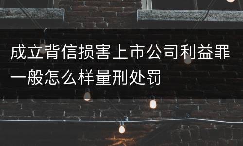 成立背信损害上市公司利益罪一般怎么样量刑处罚