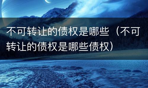 不可转让的债权是哪些（不可转让的债权是哪些债权）