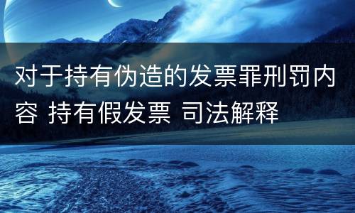 对于持有伪造的发票罪刑罚内容 持有假发票 司法解释