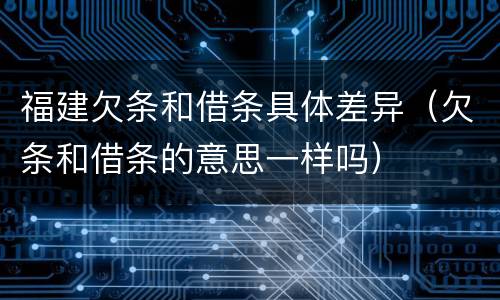 福建欠条和借条具体差异（欠条和借条的意思一样吗）