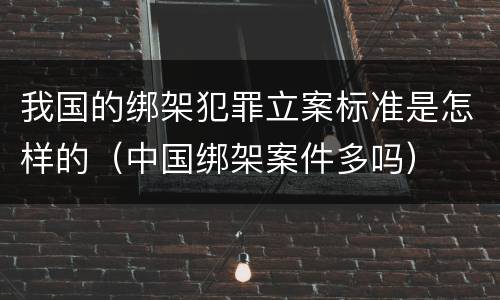 我国的绑架犯罪立案标准是怎样的（中国绑架案件多吗）