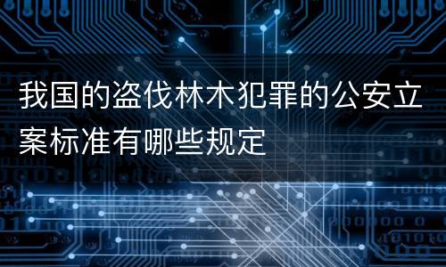 我国的盗伐林木犯罪的公安立案标准有哪些规定